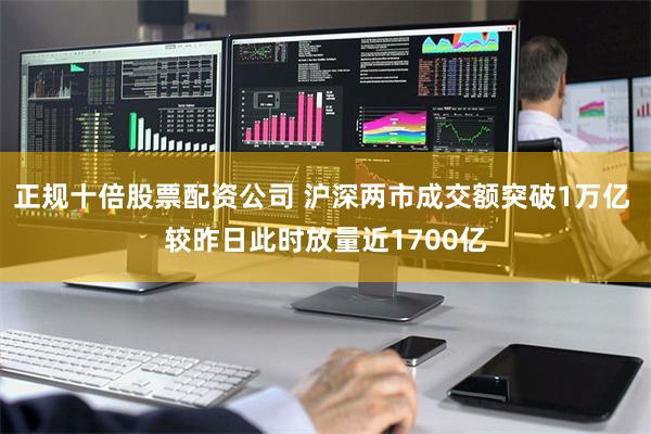 正规十倍股票配资公司 沪深两市成交额突破1万亿 较昨日此时放量近1700亿