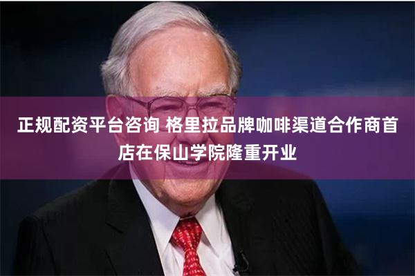 正规配资平台咨询 格里拉品牌咖啡渠道合作商首店在保山学院隆重开业