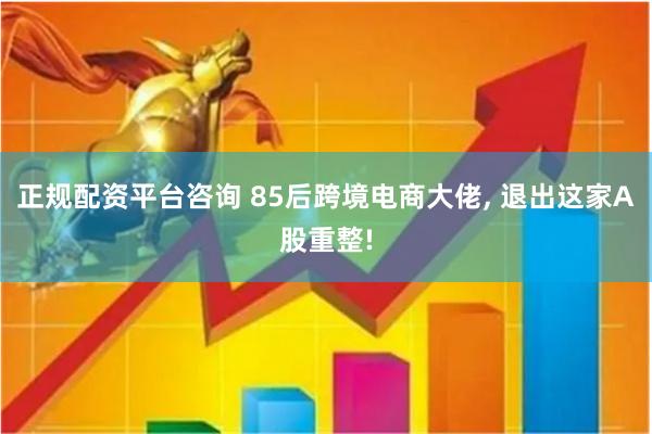正规配资平台咨询 85后跨境电商大佬, 退出这家A股重整!