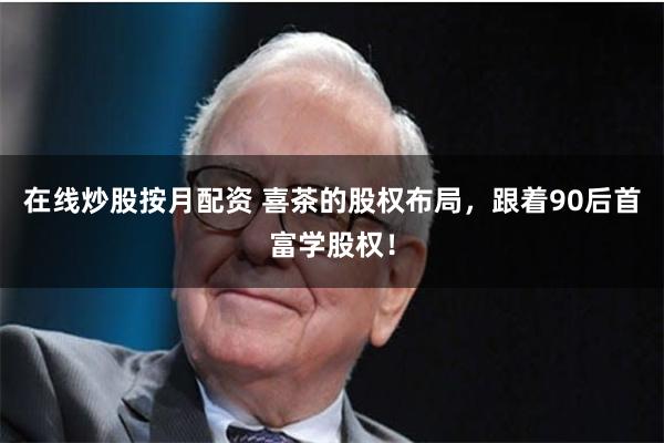 在线炒股按月配资 喜茶的股权布局，跟着90后首富学股权！
