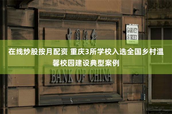 在线炒股按月配资 重庆3所学校入选全国乡村温馨校园建设典型案例