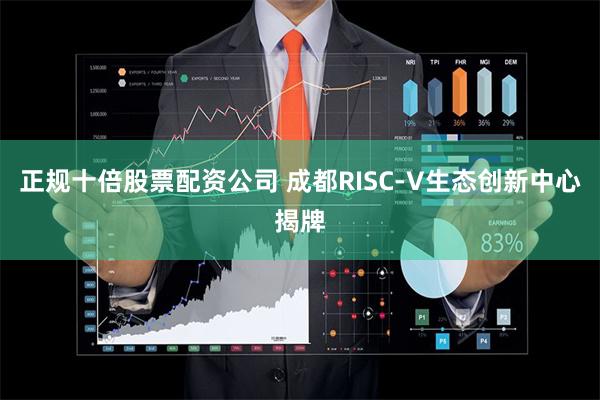 正规十倍股票配资公司 成都RISC-V生态创新中心揭牌