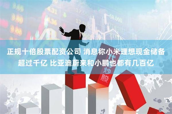 正规十倍股票配资公司 消息称小米理想现金储备超过千亿 比亚迪蔚来和小鹏也都有几百亿