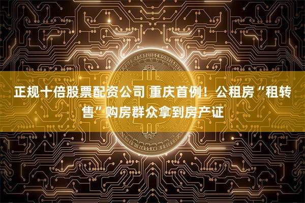 正规十倍股票配资公司 重庆首例！公租房“租转售”购房群众拿到房产证