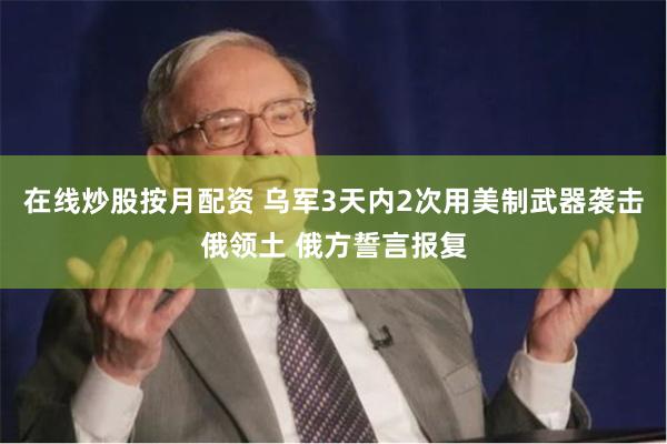 在线炒股按月配资 乌军3天内2次用美制武器袭击俄领土 俄方誓言报复