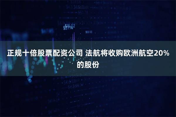 正规十倍股票配资公司 法航将收购欧洲航空20%的股份