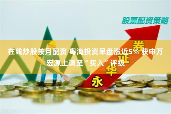 在线炒股按月配资 粤海投资早盘涨近5% 获申万宏源上调至“买入”评级