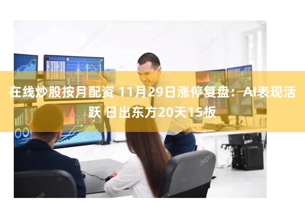 在线炒股按月配资 11月29日涨停复盘：AI表现活跃 日出东方20天15板