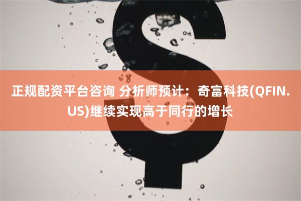 正规配资平台咨询 分析师预计：奇富科技(QFIN.US)继续实现高于同行的增长