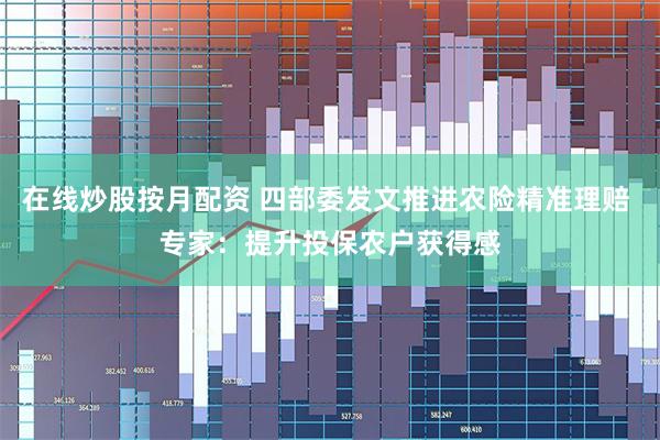 在线炒股按月配资 四部委发文推进农险精准理赔 专家：提升投保农户获得感