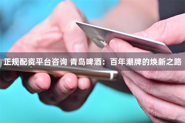 正规配资平台咨询 青岛啤酒：百年潮牌的焕新之路