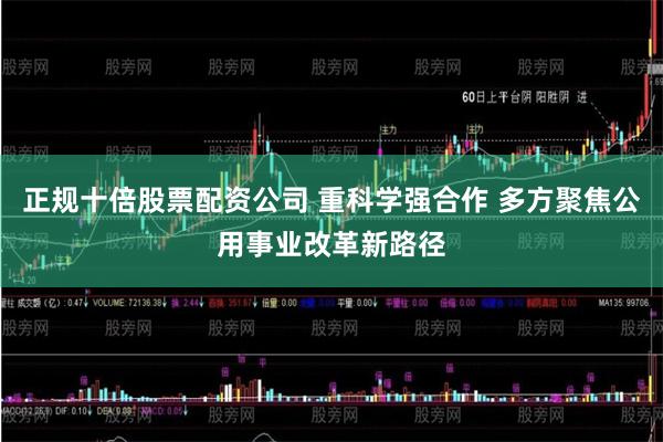 正规十倍股票配资公司 重科学强合作 多方聚焦公用事业改革新路径
