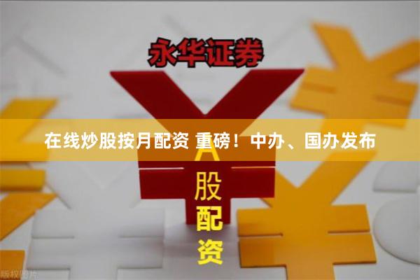 在线炒股按月配资 重磅！中办、国办发布