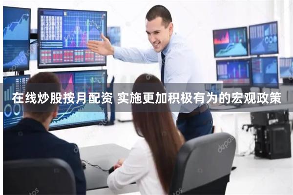 在线炒股按月配资 实施更加积极有为的宏观政策