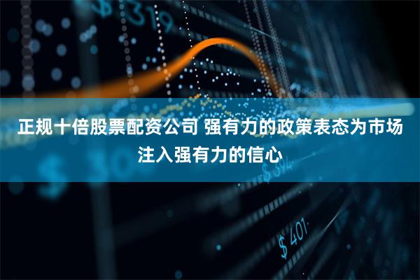 正规十倍股票配资公司 强有力的政策表态为市场注入强有力的信心