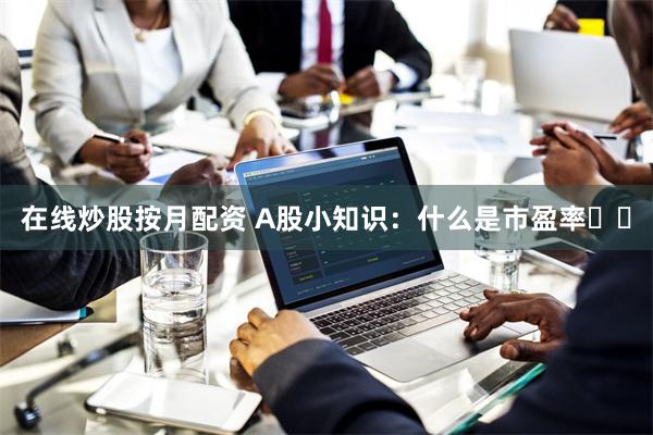 在线炒股按月配资 A股小知识：什么是市盈率❗️