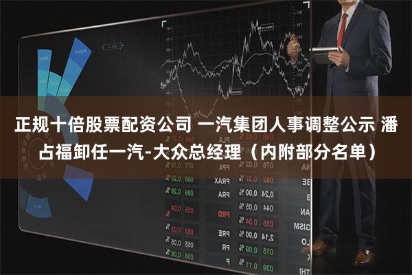 正规十倍股票配资公司 一汽集团人事调整公示 潘占福卸任一汽-大众总经理（内附部分名单）