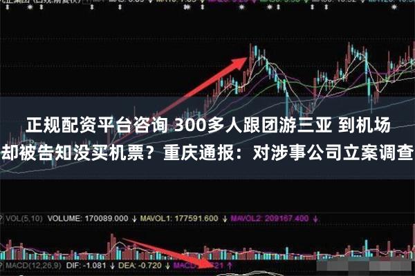 正规配资平台咨询 300多人跟团游三亚 到机场却被告知没买机票？重庆通报：对涉事公司立案调查
