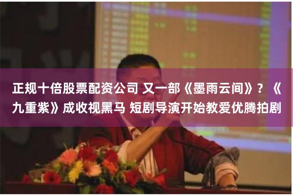 正规十倍股票配资公司 又一部《墨雨云间》？《九重紫》成收视黑马 短剧导演开始教爱优腾拍剧