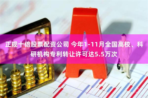 正规十倍股票配资公司 今年1-11月全国高校、科研机构专利转让许可达5.5万次
