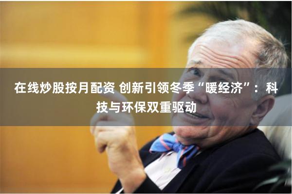 在线炒股按月配资 创新引领冬季“暖经济”：科技与环保双重驱动