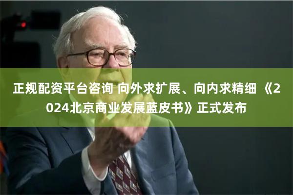 正规配资平台咨询 向外求扩展、向内求精细 《2024北京商业发展蓝皮书》正式发布