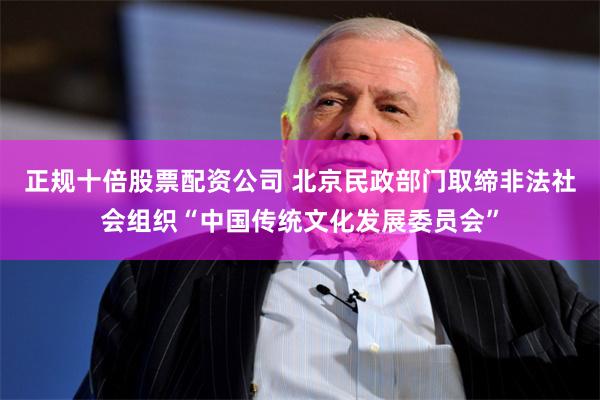 正规十倍股票配资公司 北京民政部门取缔非法社会组织“中国传统文化发展委员会”