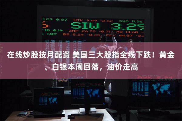 在线炒股按月配资 美国三大股指全线下跌！黄金、白银本周回落，油价走高