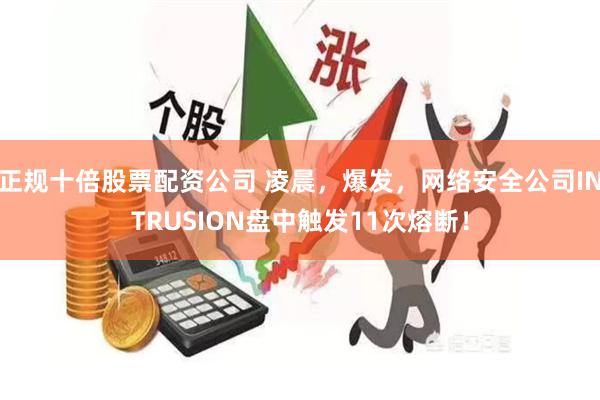 正规十倍股票配资公司 凌晨，爆发，网络安全公司INTRUSION盘中触发11次熔断！