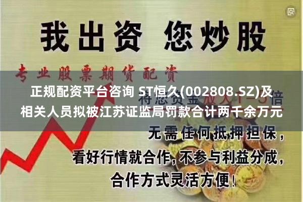 正规配资平台咨询 ST恒久(002808.SZ)及相关人员拟被江苏证监局罚款合计两千余万元