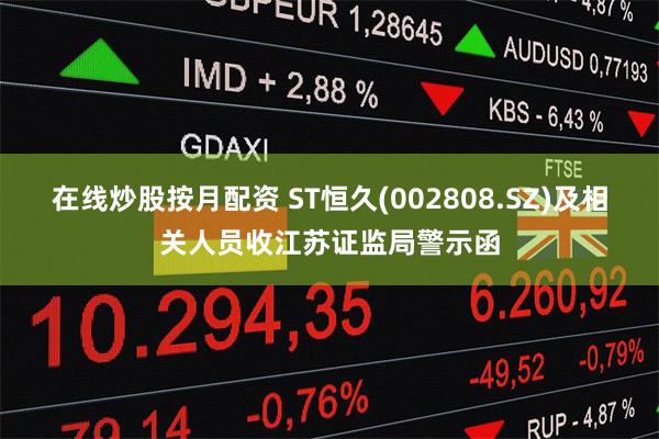 在线炒股按月配资 ST恒久(002808.SZ)及相关人员收江苏证监局警示函
