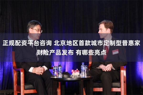 正规配资平台咨询 北京地区首款城市定制型普惠家财险产品发布 有哪些亮点