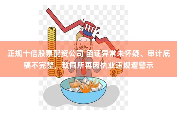 正规十倍股票配资公司 函证异常未怀疑、审计底稿不完整，致同所再因执业违规遭警示