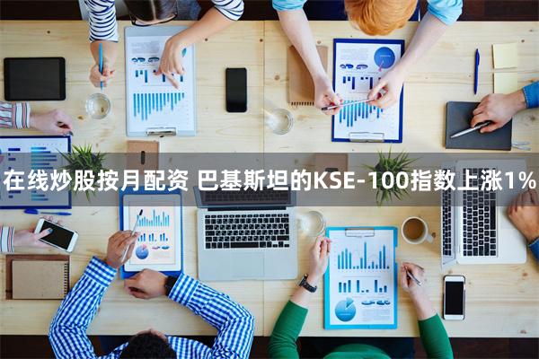 在线炒股按月配资 巴基斯坦的KSE-100指数上涨1%