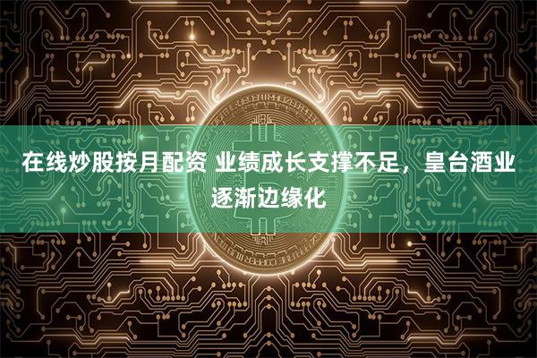 在线炒股按月配资 业绩成长支撑不足，皇台酒业逐渐边缘化