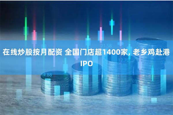 在线炒股按月配资 全国门店超1400家, 老乡鸡赴港IPO