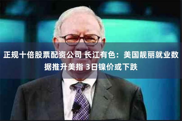 正规十倍股票配资公司 长江有色：美国靓丽就业数据推升美指 3日镍价或下跌