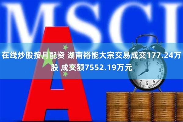 在线炒股按月配资 湖南裕能大宗交易成交177.24万股 成交额7552.19万元