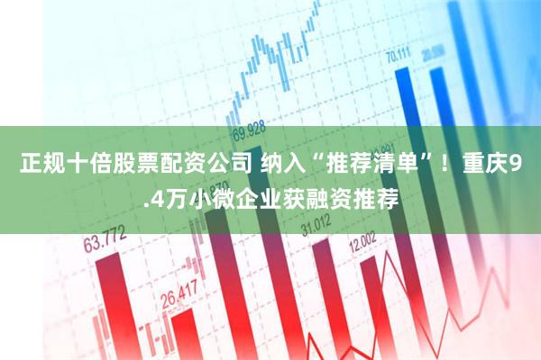 正规十倍股票配资公司 纳入“推荐清单”！重庆9.4万小微企业获融资推荐