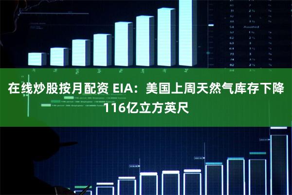在线炒股按月配资 EIA：美国上周天然气库存下降116亿立方英尺
