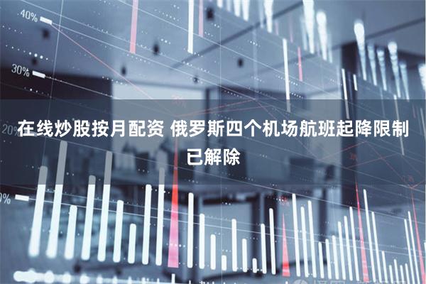 在线炒股按月配资 俄罗斯四个机场航班起降限制已解除