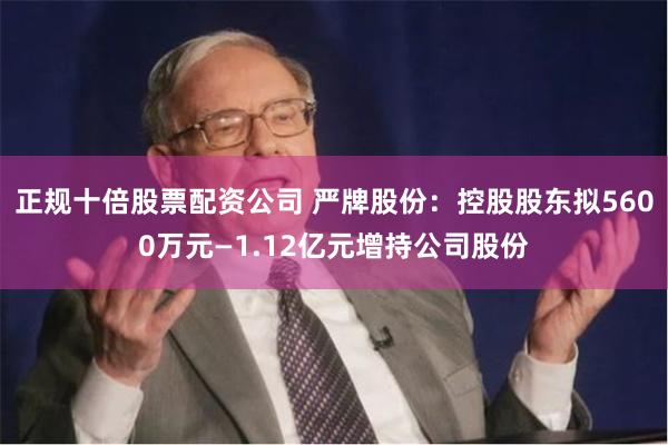 正规十倍股票配资公司 严牌股份：控股股东拟5600万元—1.12亿元增持公司股份