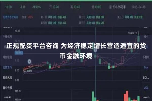 正规配资平台咨询 为经济稳定增长营造适宜的货币金融环境