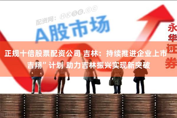正规十倍股票配资公司 吉林：持续推进企业上市“吉翔”计划 助力吉林振兴实现新突破