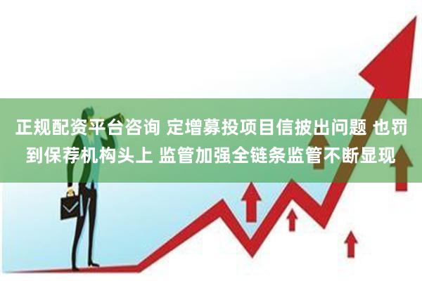 正规配资平台咨询 定增募投项目信披出问题 也罚到保荐机构头上 监管加强全链条监管不断显现