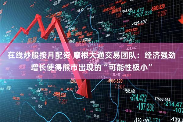在线炒股按月配资 摩根大通交易团队：经济强劲增长使得熊市出现的“可能性极小”