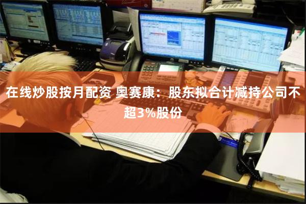 在线炒股按月配资 奥赛康：股东拟合计减持公司不超3%股份