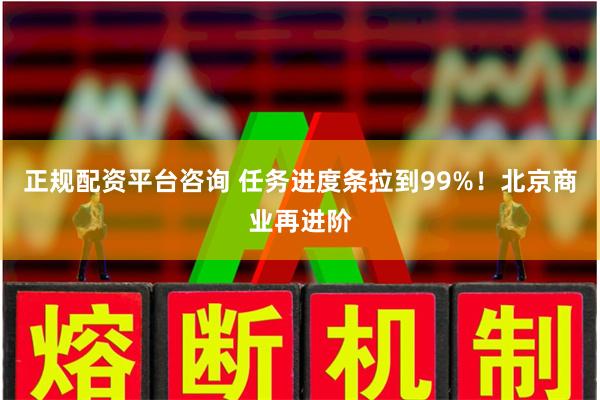 正规配资平台咨询 任务进度条拉到99%！北京商业再进阶