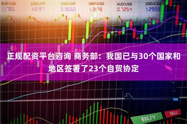 正规配资平台咨询 商务部：我国已与30个国家和地区签署了23个自贸协定