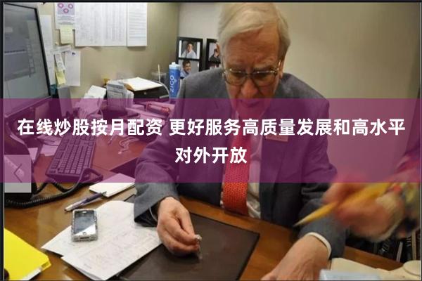 在线炒股按月配资 更好服务高质量发展和高水平对外开放